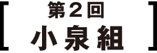 第2回 小泉組