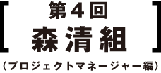 第4回 森清組