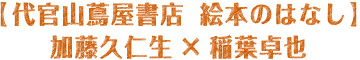 【代官山蔦屋書店 絵本のはなし】 加藤久仁生×稲葉卓也