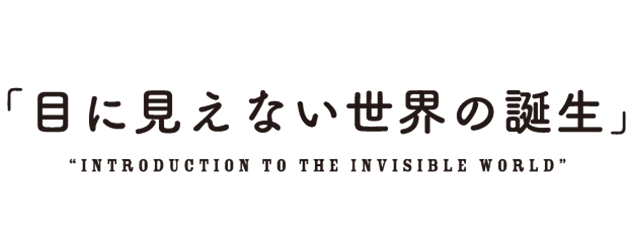 #1「目に見えない世界の誕生」“INTRODUCTION TO THE INVISIBLE WORLD”