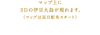 マップ上に、3Dの伊豆大島が現れます。（マップは近日配布スタート）