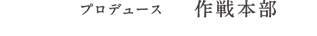 プロデュース：作戦本部